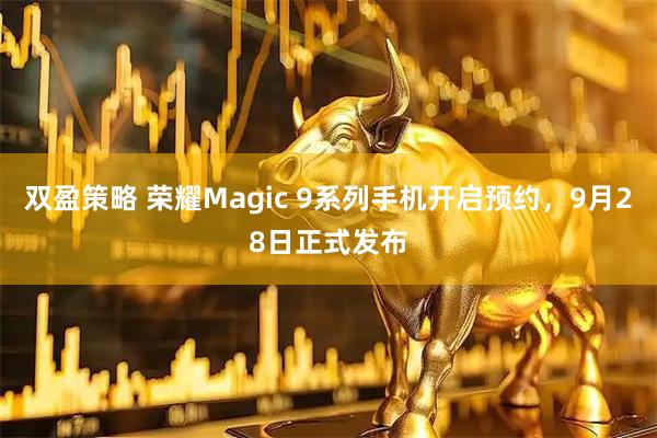 双盈策略 荣耀Magic 9系列手机开启预约，9月28日正式发布