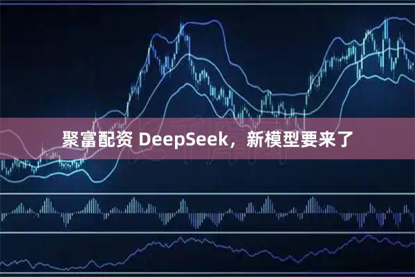 聚富配资 DeepSeek，新模型要来了