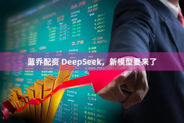 蓝乔配资 DeepSeek，新模型要来了
