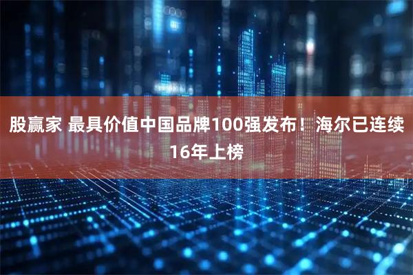 股赢家 最具价值中国品牌100强发布！海尔已连续16年上榜