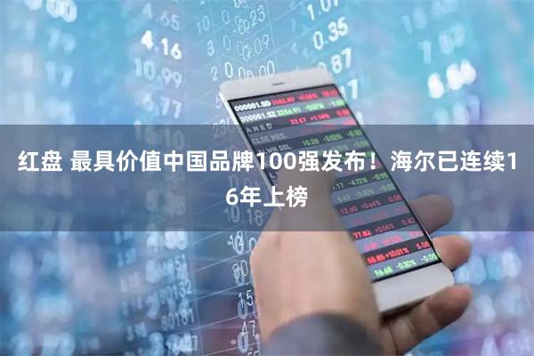 红盘 最具价值中国品牌100强发布！海尔已连续16年上榜