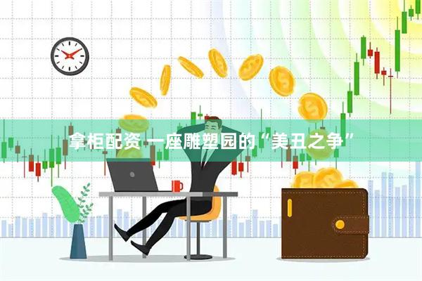 拿柜配资 一座雕塑园的“美丑之争”
