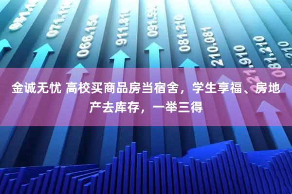 金诚无忧 高校买商品房当宿舍，学生享福、房地产去库存，一举三得