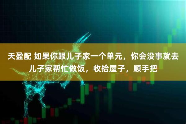 天盈配 如果你跟儿子家一个单元，你会没事就去儿子家帮忙做饭，收拾屋子，顺手把