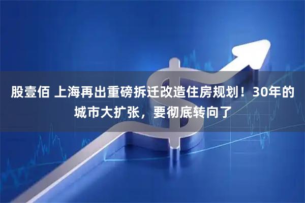 股壹佰 上海再出重磅拆迁改造住房规划！30年的城市大扩张，要彻底转向了