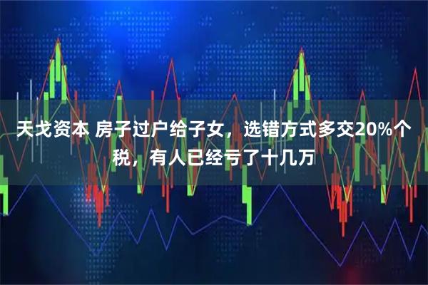天戈资本 房子过户给子女，选错方式多交20%个税，有人已经亏了十几万