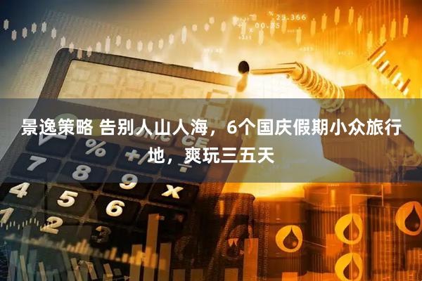 景逸策略 告别人山人海，6个国庆假期小众旅行地，爽玩三五天