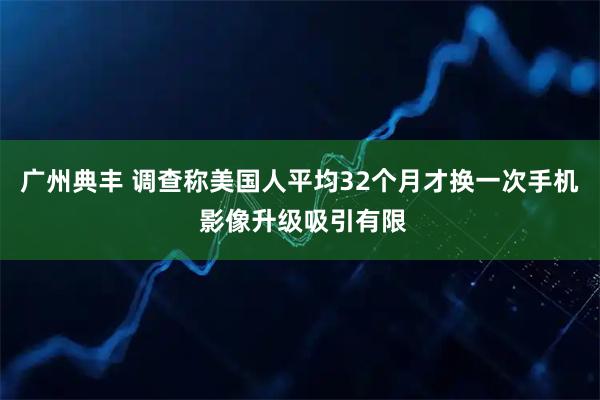 广州典丰 调查称美国人平均32个月才换一次手机 影像升级吸引有限