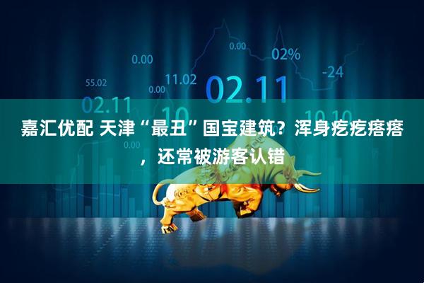 嘉汇优配 天津“最丑”国宝建筑？浑身疙疙瘩瘩，还常被游客认错