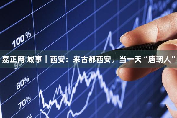 嘉正网 城事｜西安：来古都西安，当一天“唐朝人”