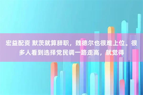 宏益配资 默茨就算辞职，魏德尔也很难上位。很多人看到选择党民调一路走高，就觉得