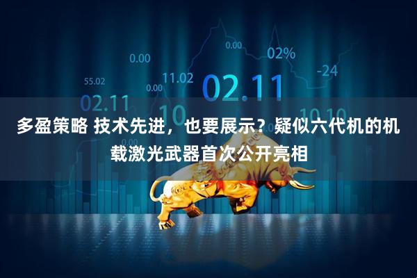 多盈策略 技术先进，也要展示？疑似六代机的机载激光武器首次公开亮相