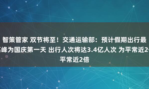 智策管家 双节将至！交通运输部：预计假期出行最高峰为国庆第一天 出行人次将达3.4亿人次 为平常近2倍