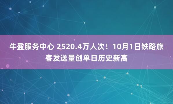 牛盈服务中心 2520.4万人次！10月1日铁路旅客发送量创单日历史新高