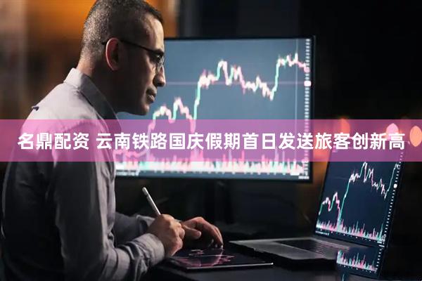 名鼎配资 云南铁路国庆假期首日发送旅客创新高