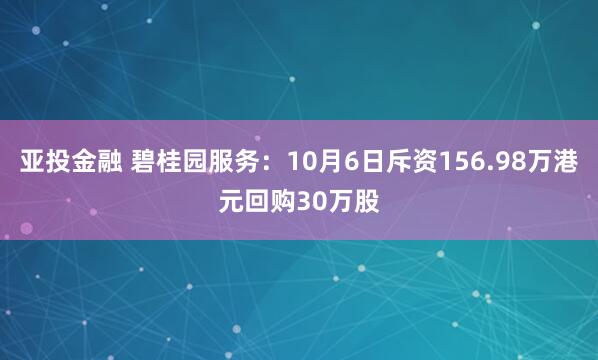 亚投金融 碧桂园服务：10月6日斥资156.98万港元回购30万股