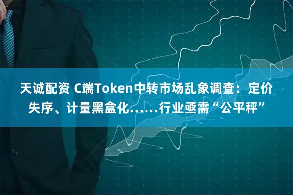 天诚配资 C端Token中转市场乱象调查：定价失序、计量黑盒化……行业亟需“公平秤”