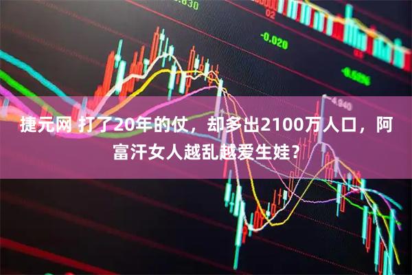 捷元网 打了20年的仗，却多出2100万人口，阿富汗女人越乱越爱生娃？