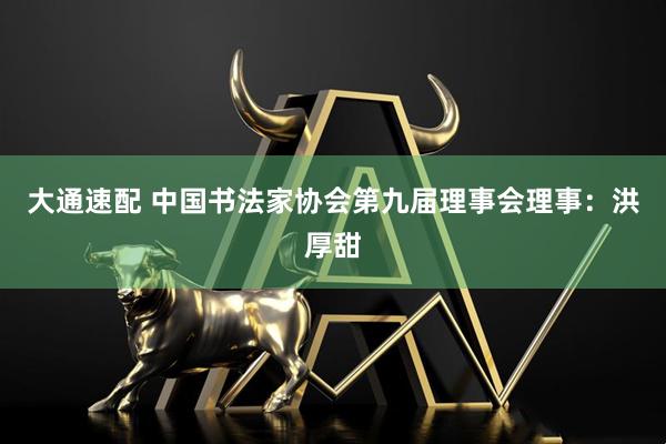 大通速配 中国书法家协会第九届理事会理事：洪厚甜