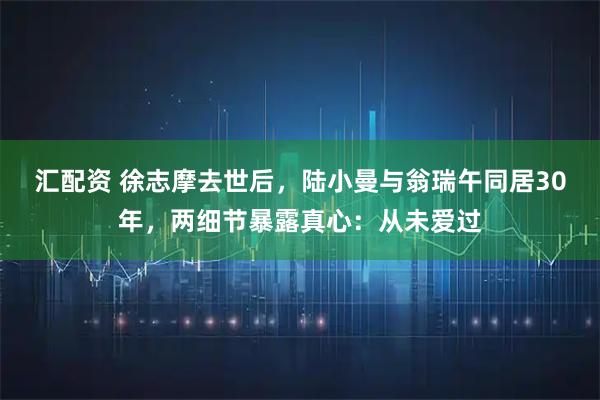 汇配资 徐志摩去世后，陆小曼与翁瑞午同居30年，两细节暴露真心：从未爱过