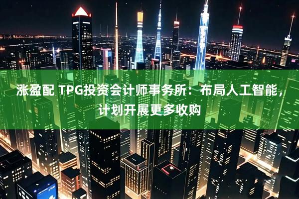 涨盈配 TPG投资会计师事务所：布局人工智能，计划开展更多收购