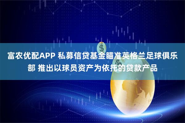 富农优配APP 私募信贷基金瞄准英格兰足球俱乐部 推出以球员资产为依托的贷款产品