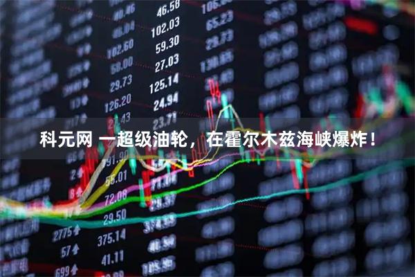 科元网 一超级油轮，在霍尔木兹海峡爆炸！