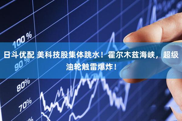 日斗优配 美科技股集体跳水！霍尔木兹海峡，超级油轮触雷爆炸！