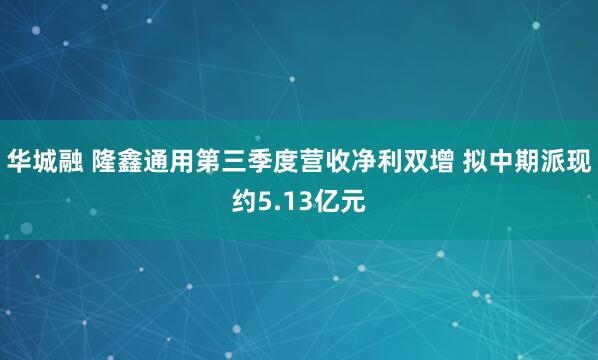 华城融 隆鑫通用第三季度营收净利双增 拟中期派现约5.13亿元