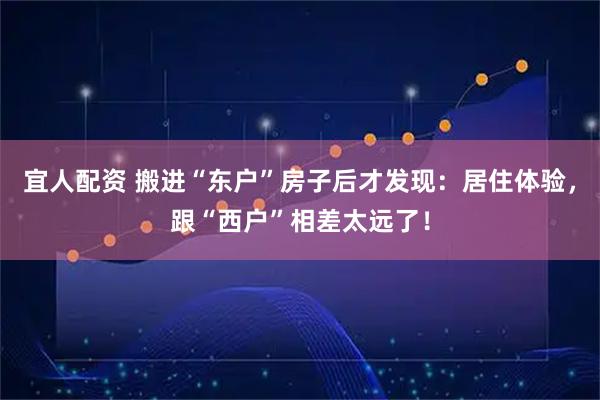 宜人配资 搬进“东户”房子后才发现：居住体验，跟“西户”相差太远了！
