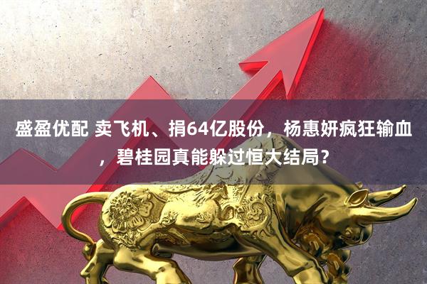 盛盈优配 卖飞机、捐64亿股份，杨惠妍疯狂输血，碧桂园真能躲过恒大结局？