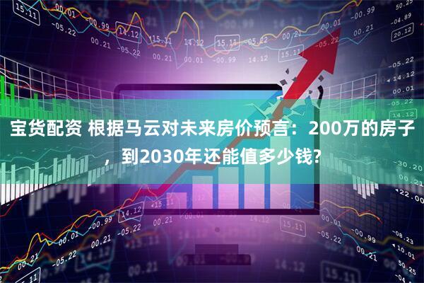 宝货配资 根据马云对未来房价预言：200万的房子，到2030年还能值多少钱?