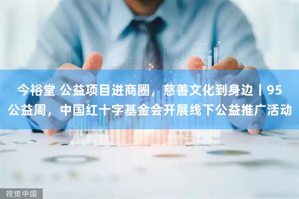今裕堂 公益项目进商圈，慈善文化到身边丨95公益周，中国红十字基金会开展线下公益推广活动