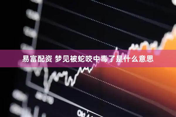 易富配资 梦见被蛇咬中毒了是什么意思