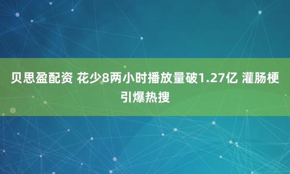贝思盈配资 花少8两小时播放量破1.27亿 灌肠梗引爆热搜