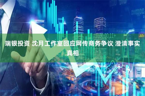 瑞银投资 沈月工作室回应网传商务争议 澄清事实真相