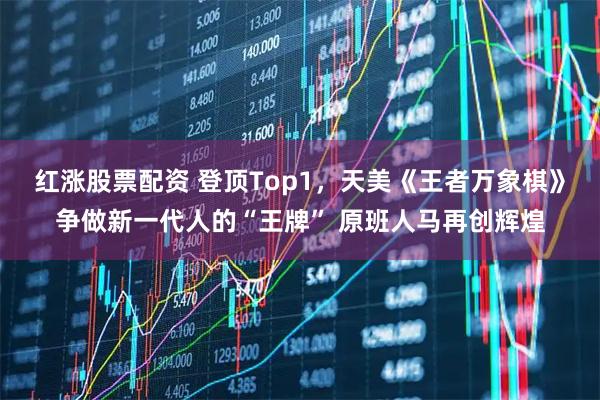 红涨股票配资 登顶Top1,天美《王者万象棋》争做新一代人的“王牌” 原班人马再创辉煌