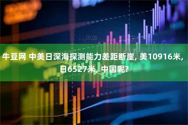 牛豆网 中美日深海探测能力差距断崖, 美10916米, 日6527米, 中国呢?