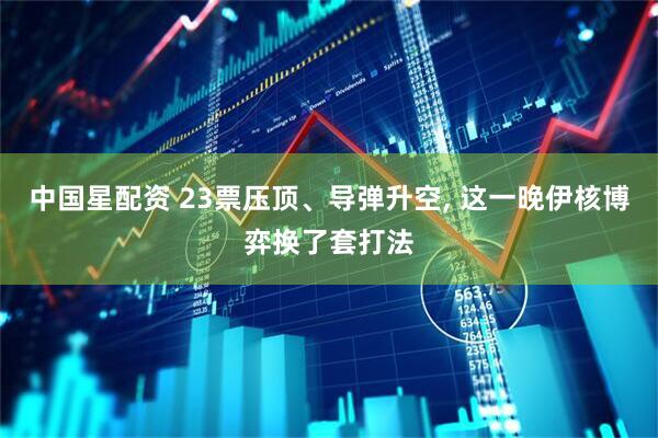 中国星配资 23票压顶、导弹升空, 这一晚伊核博弈换了套打法