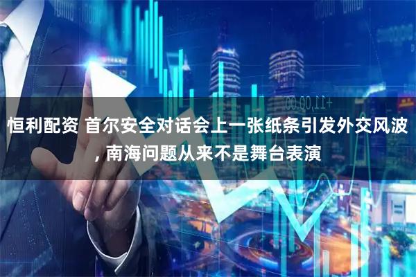 恒利配资 首尔安全对话会上一张纸条引发外交风波, 南海问题从来不是舞台表演