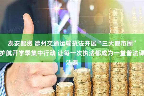 泰安配资 德州交通运输执法开展“三大都市圈”护航开学季集中行动 让每一次执法都成为一堂普法课