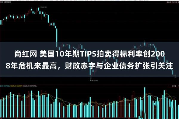 尚红网 美国10年期TIPS拍卖得标利率创2008年危机来最高，财政赤字与企业债务扩张引关注