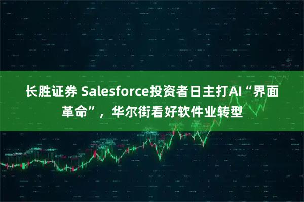 长胜证券 Salesforce投资者日主打AI“界面革命”,华尔街看好软件业转型