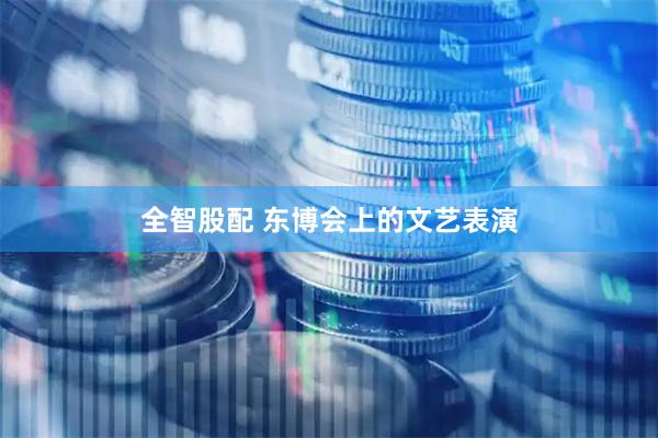 全智股配 东博会上的文艺表演