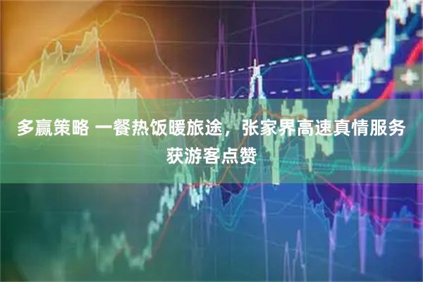 多赢策略 一餐热饭暖旅途，张家界高速真情服务获游客点赞