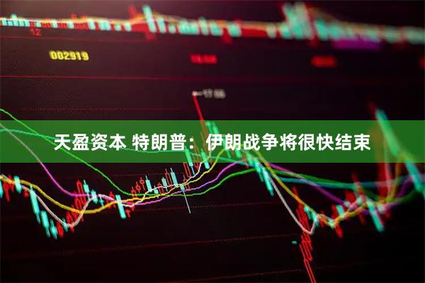 天盈资本 特朗普：伊朗战争将很快结束