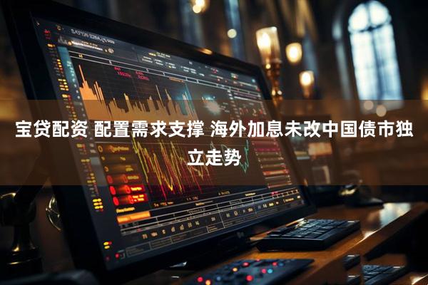 宝贷配资 配置需求支撑 海外加息未改中国债市独立走势